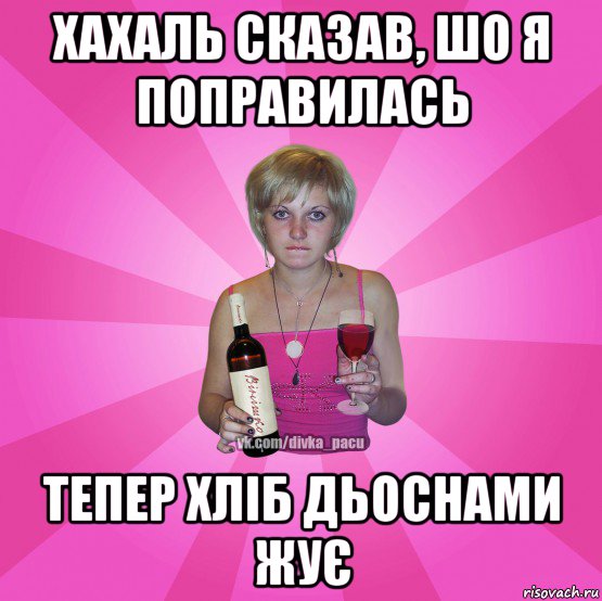 хахаль сказав, шо я поправилась тепер хліб дьоснами жує