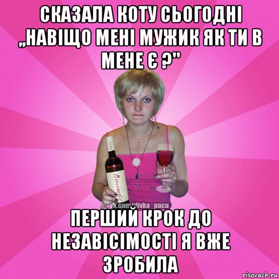 сказала коту сьогодні ,,навіщо мені мужик як ти в мене є ?" перший крок до незавісімості я вже зробила