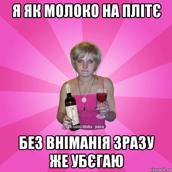 я як молоко на плітє без вніманія зразу же убєгаю