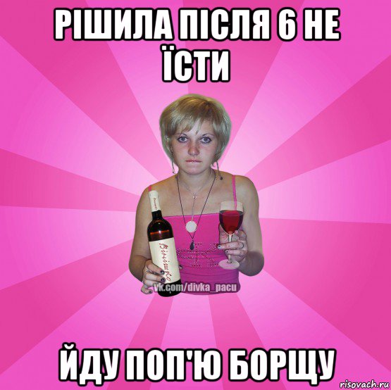 рішила після 6 не їсти йду поп'ю борщу