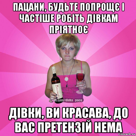 пацани, будьте попрощє і частіше робіть дівкам пріятноє дівки, ви красава, до вас претензій нема