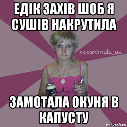 едік захів шоб я сушів накрутила замотала окуня в капусту