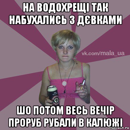 на водохрещі так набухались з дєвками шо потом весь вечір проруб рубали в калюжі