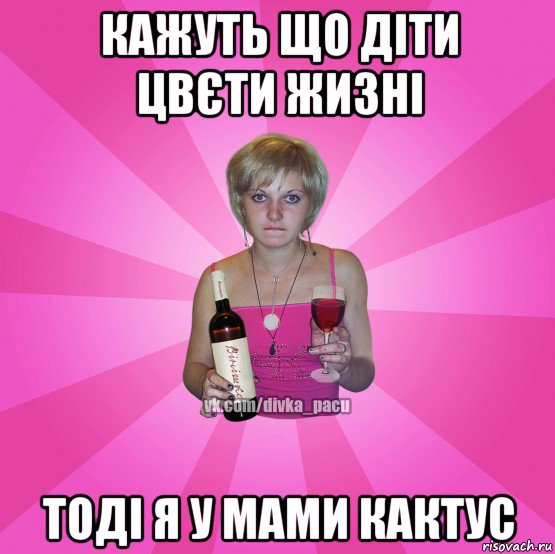 кажуть що діти цвєти жизні тоді я у мами кактус