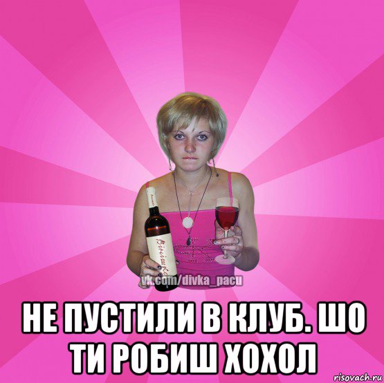  не пустили в клуб. шо ти робиш хохол