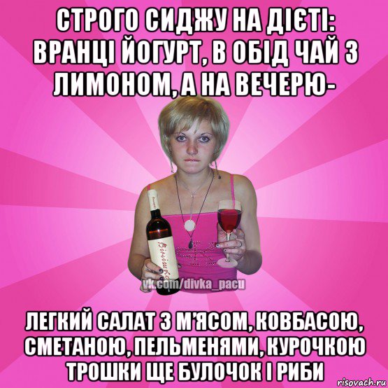 строго сиджу на дієті: вранці йогурт, в обід чай з лимоном, а на вечерю- легкий салат з м’ясом, ковбасою, сметаною, пельменями, курочкою трошки ще булочок і риби