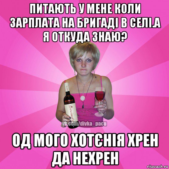 питають у мене коли зарплата на бригаді в селі.а я откуда знаю? од мого хотєнія хрен да нехрен