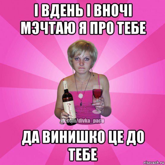 i вдень i вночi мэчтаю я про тебе да винишко це до тебе