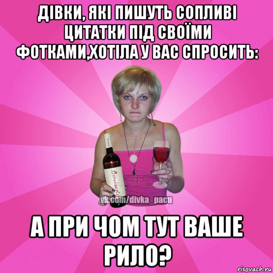 дівки, які пишуть сопливі цитатки під своїми фотками,хотіла у вас спросить: а при чом тут ваше рило?