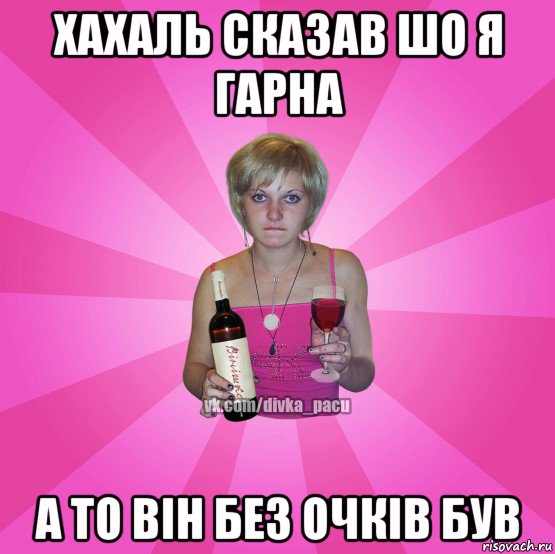 хахаль сказав шо я гарна а то він без очків був