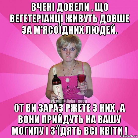 вчені довели , що вегетеріанці живуть довше за м'ясоїдних людей. от ви зараз ржете з них , а вони прийдуть на вашу могилу і з'їдять всі квіти !