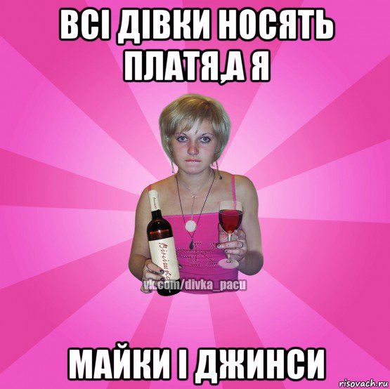 всі дівки носять платя,а я майки і джинси