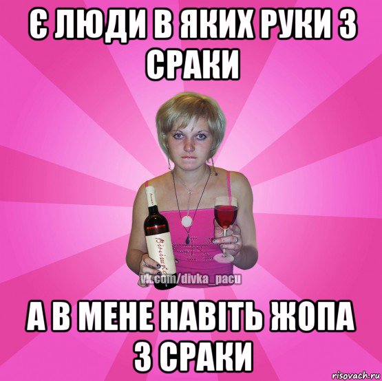 є люди в яких руки з сраки а в мене навіть жопа з сраки