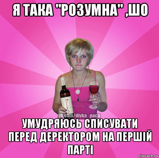 я така "розумна" ,шо умудряюсь списувати перед деректором на першій парті