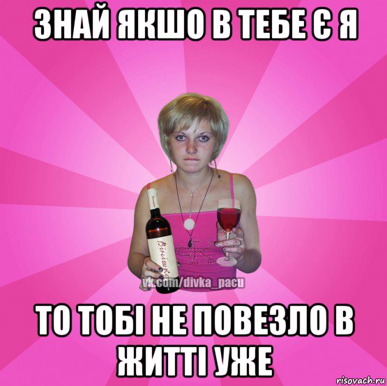 знай якшо в тебе є я то тобі не повезло в житті уже