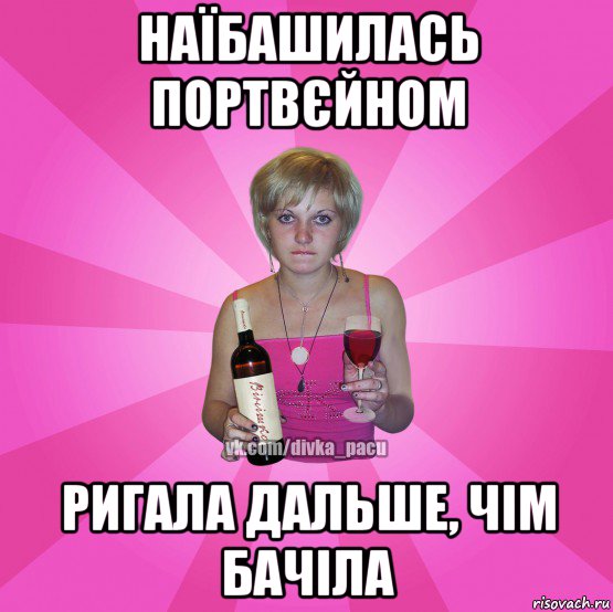 наїбашилась портвєйном ригала дальше, чім бачіла