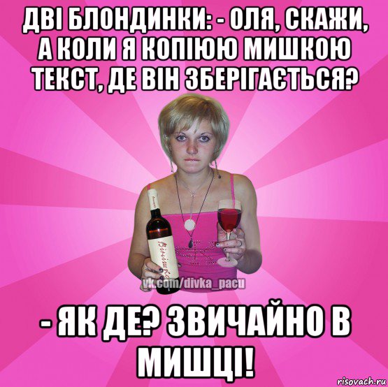 дві блондинки: - оля, скажи, а коли я копіюю мишкою текст, де він зберігається? - як де? звичайно в мишці!