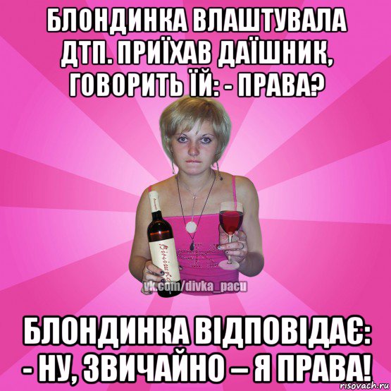 блондинка влаштувала дтп. приїхав даїшник, говорить їй: - права? блондинка відповідає: - ну, звичайно – я права!