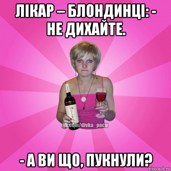 лікар – блондинці: - не дихайте. - а ви що, пукнули?