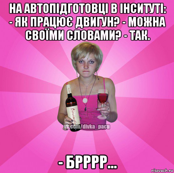 на автопідготовці в інситуті: - як працює двигун? - можна своїми словами? - так. - брррр…