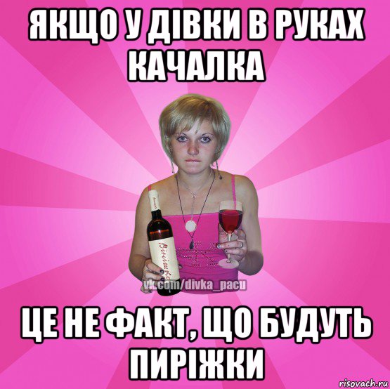 якщо у дівки в руках качалка це не факт, що будуть пиріжки