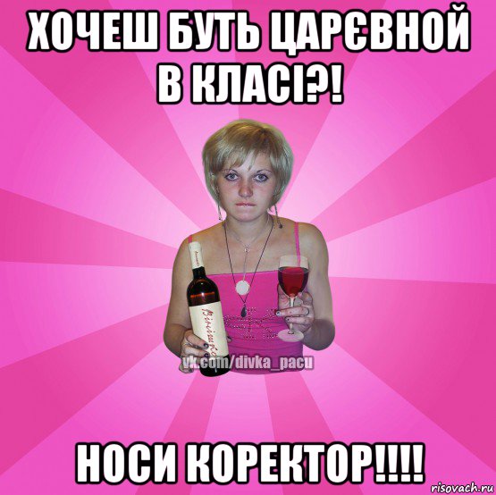 хочеш буть царєвной в класі?! носи коректор!!!!