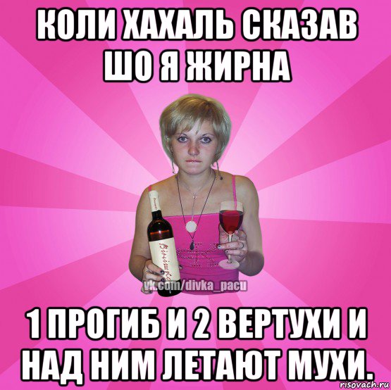 коли хахаль сказав шо я жирна 1 прогиб и 2 вертухи и над ним летают мухи.