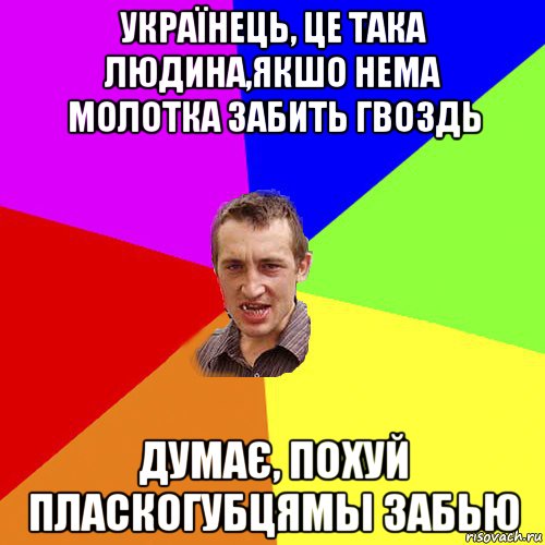 українець, це така людина,якшо нема молотка забить гвоздь думає, похуй пласкогубцямы забью, Мем Чоткий паца