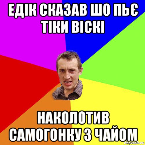 едік сказав шо пьє тіки віскі наколотив самогонку з чайом, Мем Чоткий паца