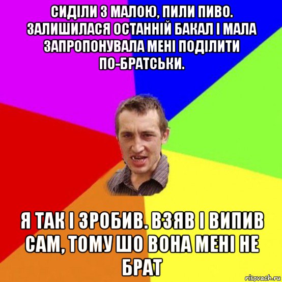 сиділи з малою, пили пиво. залишилася останній бакал і мала запропонувала мені поділити по-братськи. я так і зробив. взяв і випив сам, тому шо вона мені не брат