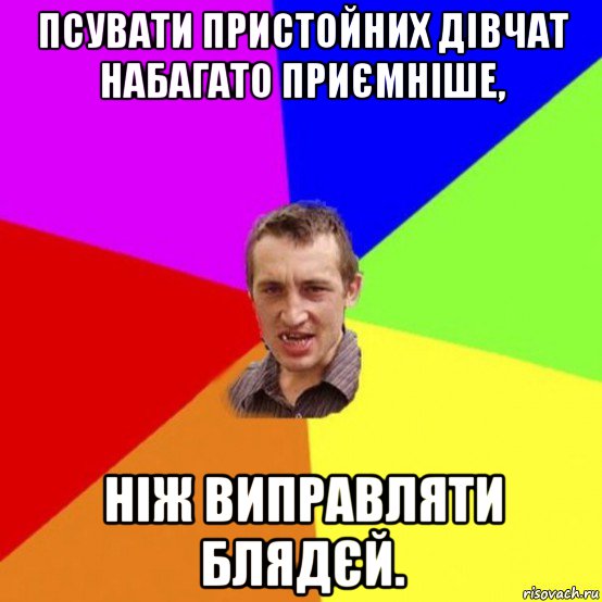 псувати пристойних дівчат набагато приємніше, ніж виправляти блядєй.