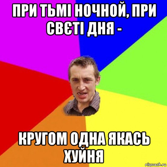 при тьмі ночной, при свєті дня - кругом одна якась хуйня