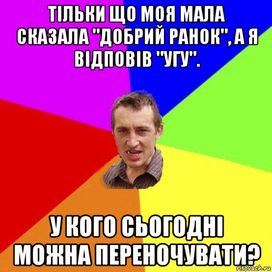 тільки що моя мала сказала "добрий ранок", а я відповів "угу". у кого сьогодні можна переночувати?