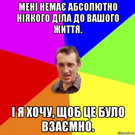 мені немає абсолютно ніякого діла до вашого життя. і я хочу, щоб це було взаємно.