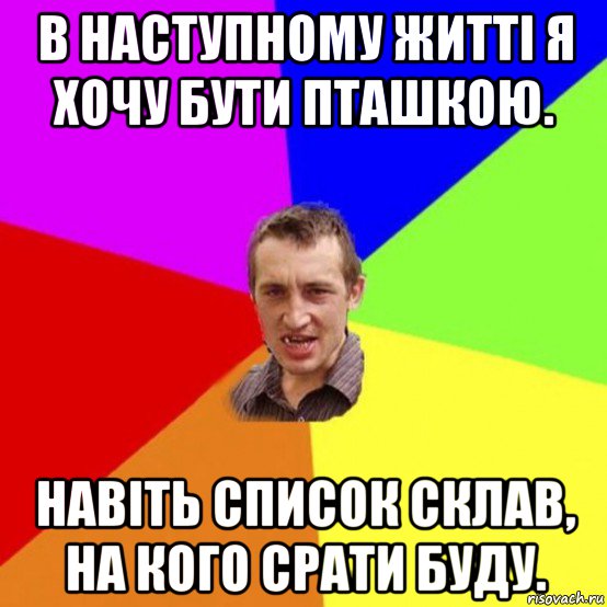 в наступному житті я хочу бути пташкою. навіть список склав, на кого срати буду.