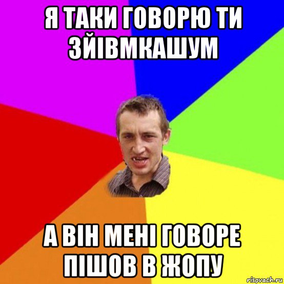 я таки говорю ти зйівмкашум а він мені говоре пішов в жопу