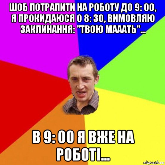 шоб потрапити на роботу до 9: 00, я прокидаюся о 8: 30, вимовляю заклинання: "твою мааать"... в 9: 00 я вже на роботі...