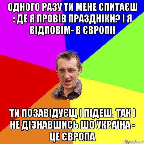 одного разу ти мене спитаєш : де я провів праздніки? і я відповім- в європі! ти позавідуєщ і підеш. так і не дізнавшись шо україна - це європа, Мем Чоткий паца