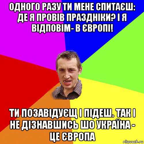 одного разу ти мене спитаєш: де я провів праздніки? і я відповім- в європі! ти позавідуєщ і підеш. так і не дізнавшись шо україна - це європа, Мем Чоткий паца