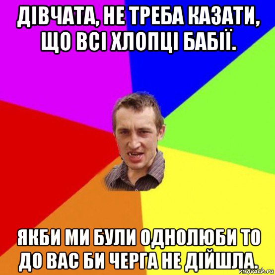 дівчата, не треба казати, що всі хлопці бабії. якби ми були однолюби то до вас би черга не дійшла.
