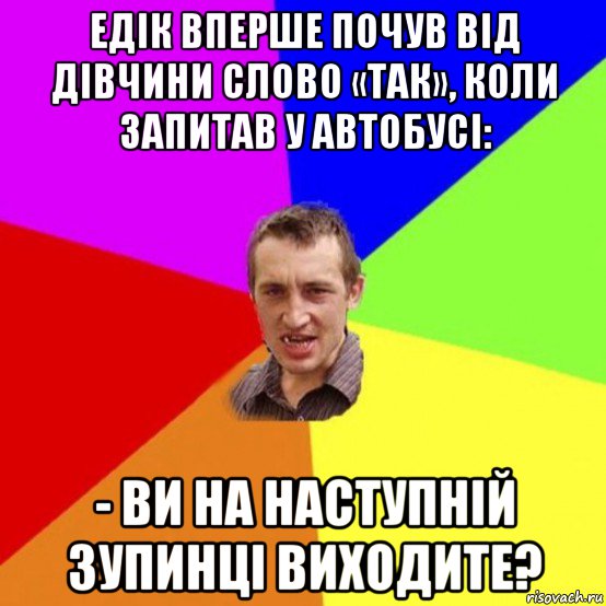 едік вперше почув від дівчини слово «так», коли запитав у автобусі: - ви на наступній зупинці виходите?