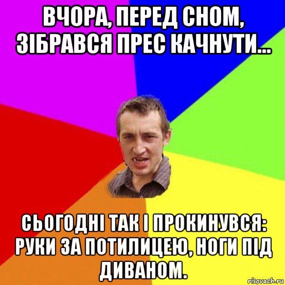 вчора, перед сном, зібрався прес качнути... сьогодні так і прокинувся: руки за потилицею, ноги під диваном.