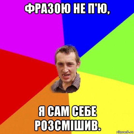 фразою не п'ю, я сам себе розсмішив.