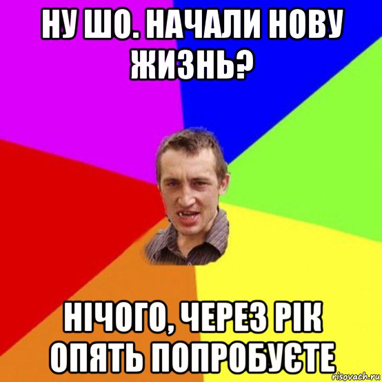 ну шо. начали нову жизнь? нічого, через рік опять попробуєте