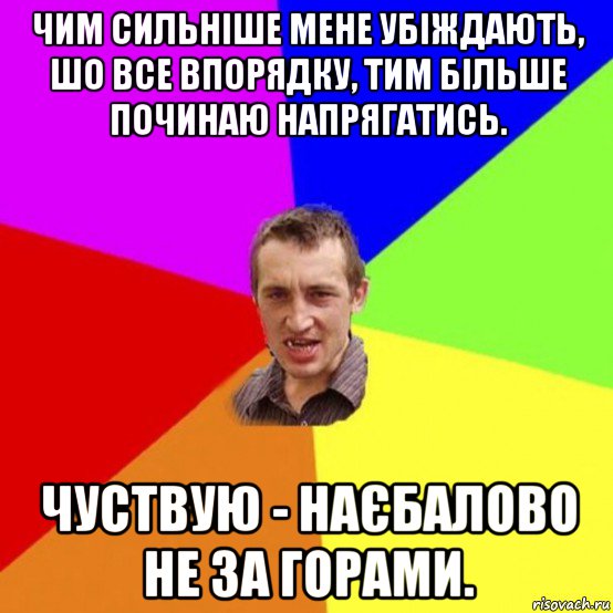 чим сильніше мене убіждають, шо все впорядку, тим більше починаю напрягатись. чуствую - наєбалово не за горами.