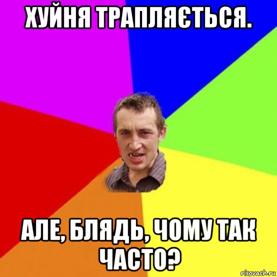 хуйня трапляється. але, блядь, чому так часто?