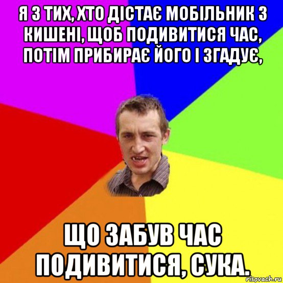 я з тих, хто дістає мобільник з кишені, щоб подивитися час, потім прибирає його і згадує, що забув час подивитися, сука.