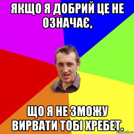 якщо я добрий це не означає, що я не зможу вирвати тобі хребет.