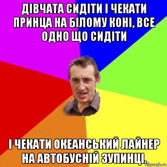 дівчата сидіти і чекати принца на білому коні, все одно що сидіти і чекати океанський лайнер на автобусній зупинці.