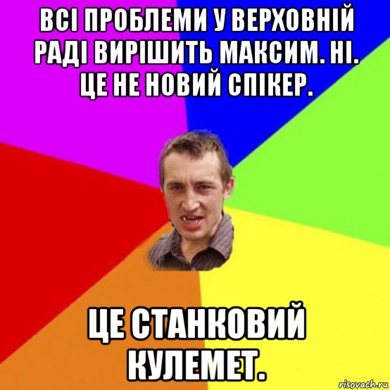 всі проблеми у верховній раді вирішить максим. ні. це не новий спікер. це станковий кулемет.